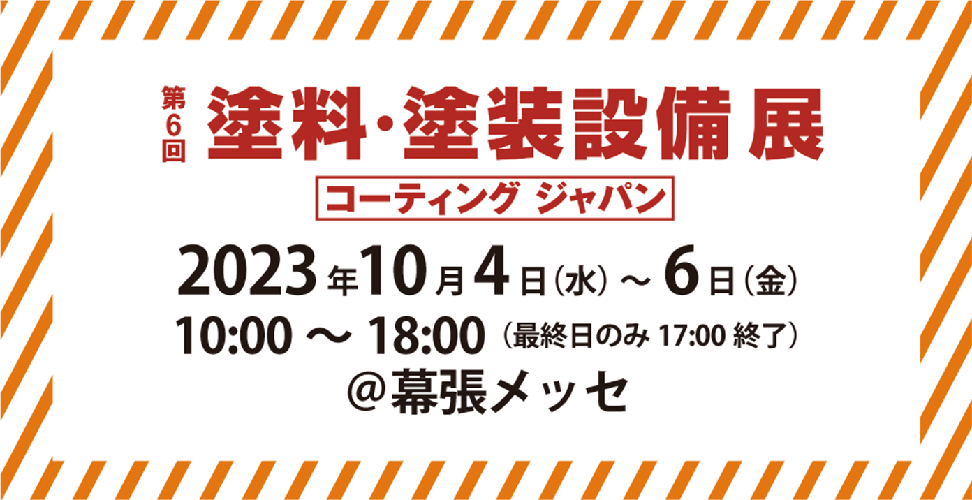 第6回 塗料・塗装設備展コーティング ジャパン］　2023年10月4日(水)～2023年10月6日(金)　10:00～18:00(最終日のみ17:00終了)＠幕張メッセ